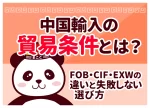 中国輸入の貿易条件とは?FOB・CIF・EXWの違いと失敗しない選び方