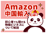 Amazon中国輸入とは？初心者でも儲かる物販ビジネスについて解説