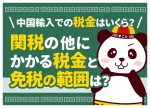 中国輸入での税金はいくら？関税の他にかかる税金と免税の範囲は？