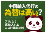 中国輸入代行の為替は高い?アリババ直仕入れとコスト徹底比較